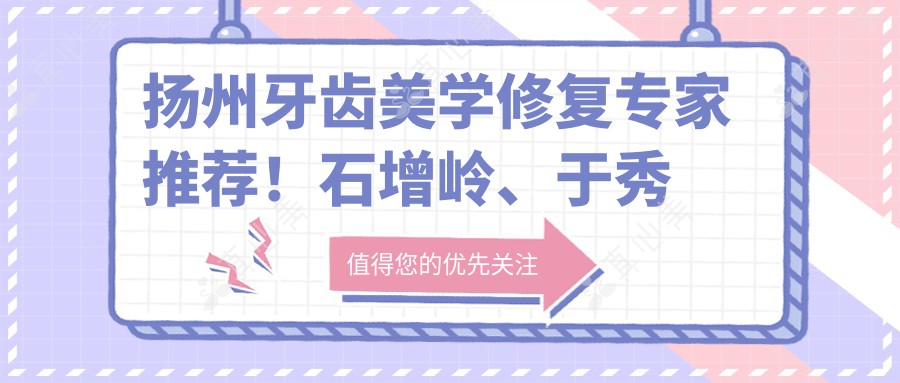 扬州牙齿美学修复医生推荐!石增岭、于秀玲、李绍军技术精细,口碑优良!