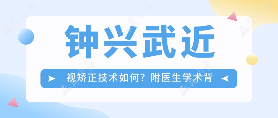 钟兴武近视矫正技术如何?附医生学术背景与手术专长