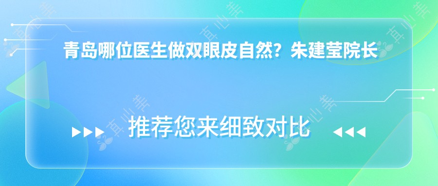 青岛哪位医生做双眼皮自然?朱建莹院长技术精细,恢复较快!附医院预约方式