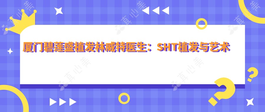 厦门碧莲盛植发林威特医生:SHT植发与艺术种植医生解析