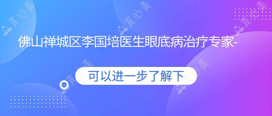 佛山禅城区李国培医生眼底病治疗医生-佛山市一人民医院眼科详解