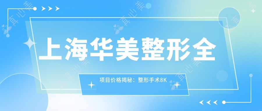 上海华美整形全项目价格揭秘:整形手术8K起,皮肤美容3K起,微整形2K起