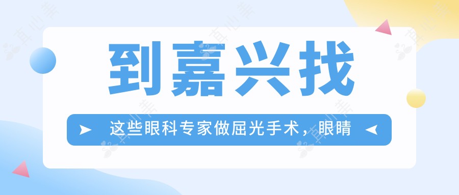 到嘉兴找这些眼科医生做屈光手术,眼睛问题迎刃而解