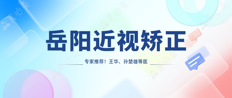 岳阳近视矫正医生推荐!王华、孙楚雄等医生技术精细,口碑优良,近视手术值得信赖!
