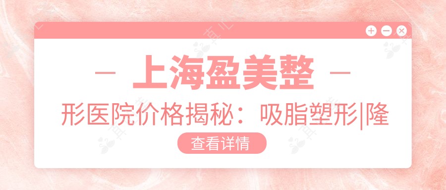 上海盈美整形医院价格揭秘:吸脂塑形|隆胸丰胸|私密紧缩|疤痕修复|脂肪填充多面价目表
