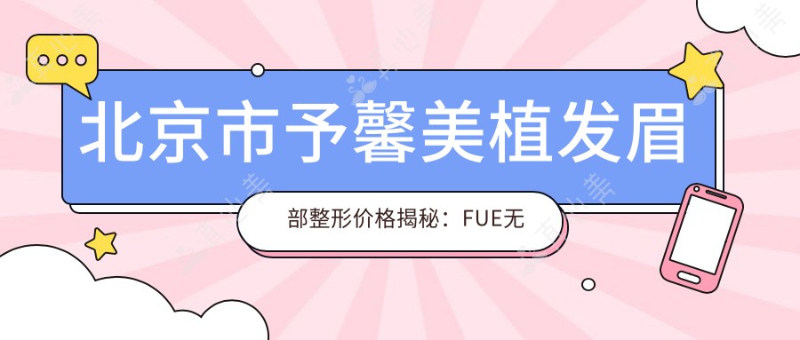 北京市予馨美植发眉部整形价格揭秘:FUE无痕植眉约2W+ 微针植眉近3W+ 眉毛艺术种植更亲民1W5+