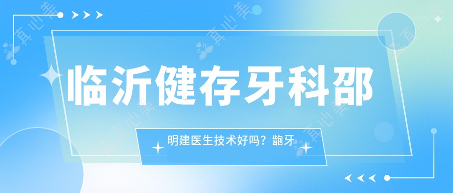 \'临沂健存牙科邵明建医生技术好吗?龅牙矫正价格表曝光!"