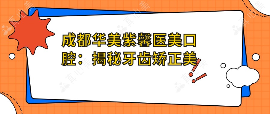 成都华美紫馨医美口腔:揭秘牙齿矫正美白种植价格表