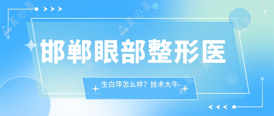 邯郸眼部整形医生白萍怎么样?技术大牛推荐!