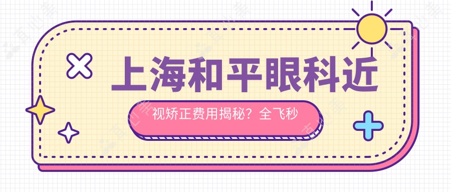 上海和平眼科近视矫正费用揭秘?全飞秒近视手术近1W+ / 半飞秒亲民价约1W / ICL晶体植入约3W起