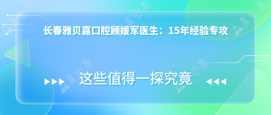 长春雅贝嘉口腔顾媛军医生:15年经验专攻种植牙与牙齿矫正