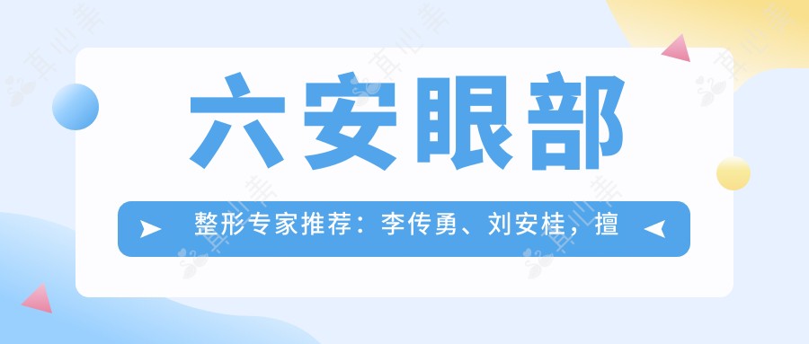 六安眼部整形医生推荐:李传勇、刘安桂,擅长眼部综合整形、无痕自然重睑