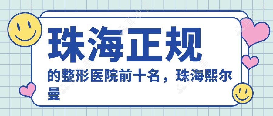 珠海正规的整形医院前十名,珠海熙尔曼医疗美容、久匠纹眉品牌连锁(珠海店) 都可信