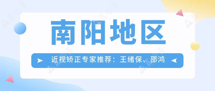 南阳地区近视矫正医生推荐:王绪保、邵鸿展、程正福医生擅长眼科手术