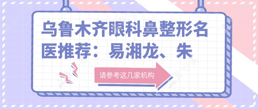 乌鲁木齐眼科鼻整形名医推荐:易湘龙、朱英、黄江泊带领潮流