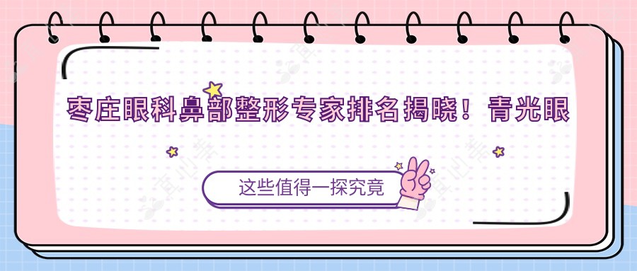 枣庄眼科鼻部整形专家排名揭晓！青光眼白内障治疗，美鼻方案全揭秘！