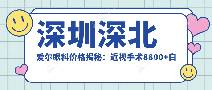 深圳深北爱尔眼科价格揭秘:近视手术8800+白内障治疗6000+验光配镜300元起实惠之选