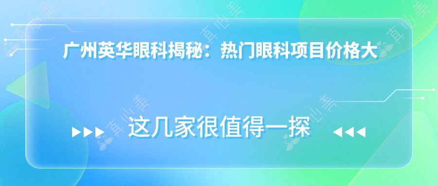 广州英华眼科揭秘:热门眼科项目价格大公开,近视激光&白内障手术全攻略