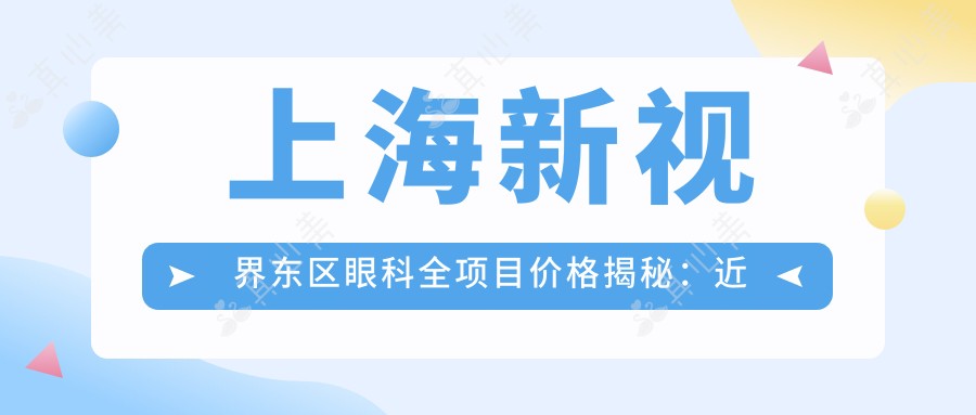 上海新视界东区眼科全项目价格揭秘:近视手术、白内障治疗等热门医美项目费用一览