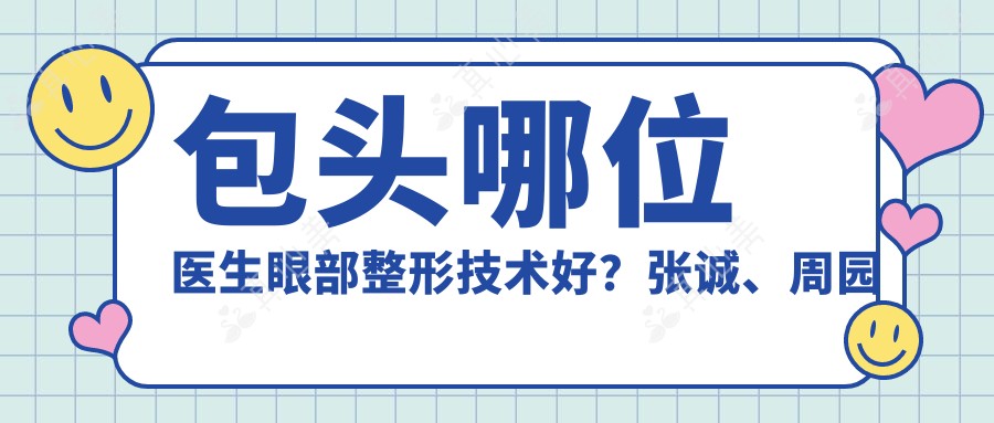 包头哪位医生眼部整形技术好?张诚、周园及尹丽霞备受推崇