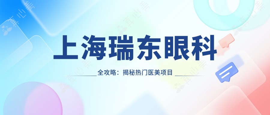 上海瑞东眼科全攻略：揭秘热门医美项目价格表