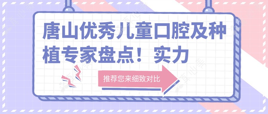 唐山突出儿童口腔及种植医生盘点!实力口碑双在线!项目推荐!