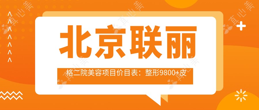 北京联丽格二院美容项目价目表:整形9800+皮肤管理1500元起实惠优选