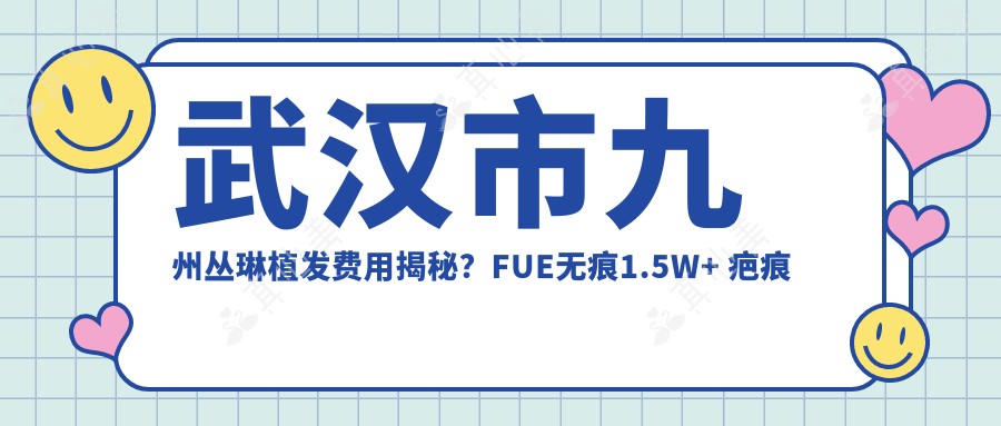 武汉市九州丛琳植发费用揭秘?FUE无痕1.5W+ 疤痕修复2W+ 发际线调整1.2W+