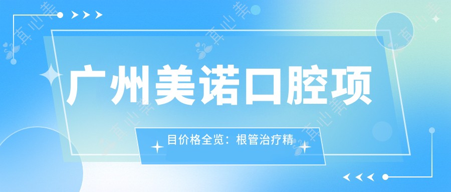 广州美诺口腔项目价格全览:根管治疗精细服务|全瓷牙美牙方案|拔牙轮廓调整|种植牙实惠价|烤瓷牙修复|牙齿矫正实惠|龋齿治疗实惠公开