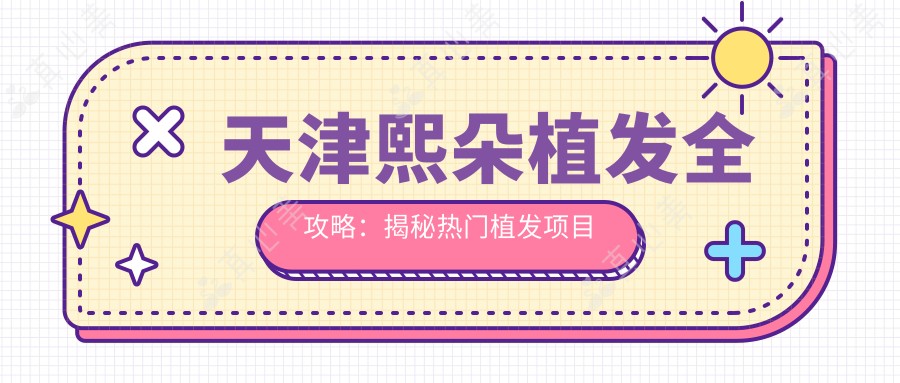 天津熙朵植发全攻略:揭秘热门植发项目价格表