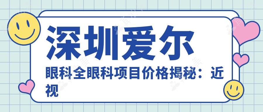 深圳爱尔眼科全眼科项目价格揭秘：近视激光、白内障手术费用一览
