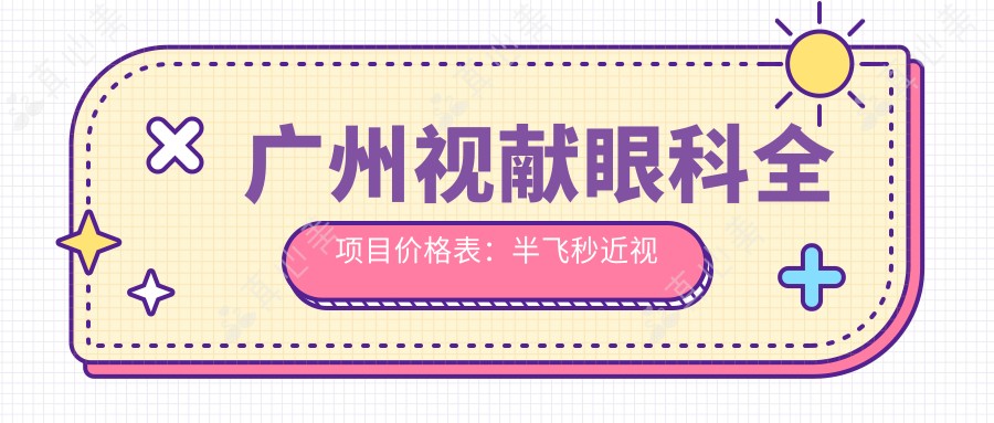 广州视献眼科全项目价格表:半飞秒近视散光矫正|白内障手术|全飞秒实惠|眼科检查实惠