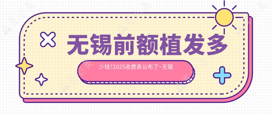 无锡前额植发多少钱?2025收费表公布了~无锡前额植发收费价格快快看!