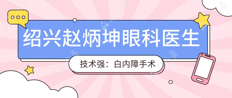 绍兴赵炳坤眼科医生技术强：白内障手术专家擅长飞秒激光和个性化方案