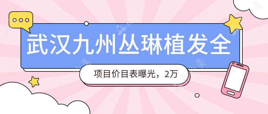 武汉九州丛琳植发全项目价目表曝光，2万起性价比之选，品质服务看得见！