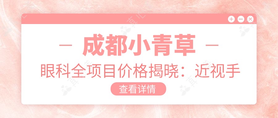 成都小青草眼科全项目价格揭晓:近视手术8800起,检查套餐199元起实惠之选