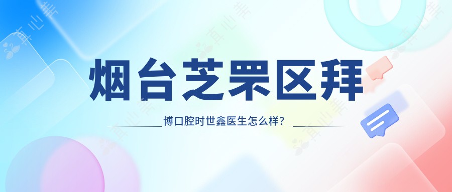 烟台芝罘区拜博口腔时世鑫医生怎么样?牙齿修复医生技术解析!