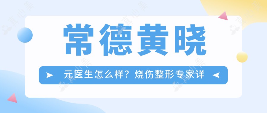 常德黄晓元医生怎么样？烧伤整形专家详细介绍与个人成就