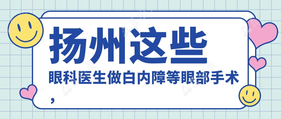 扬州这些眼科医生做白内障等眼部手术，术后效果备受赞誉