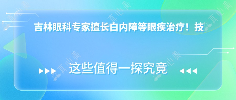 吉林眼科专家擅长白内障等眼疾治疗！技术精湛，好评如潮，速来了解！