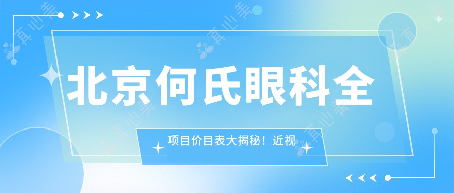 北京何氏眼科全项目价目表大揭秘!近视激光、白内障手术等热门项目一网打尽