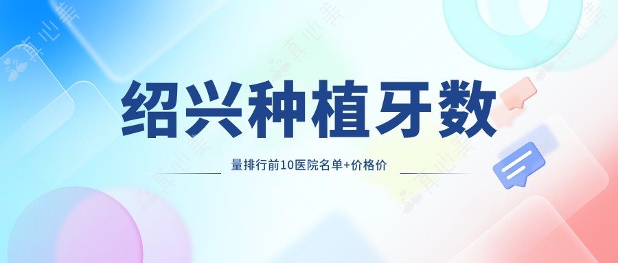 绍兴种植牙数量排行前10医院名单+价格价格表展示!技术强经验比较丰富