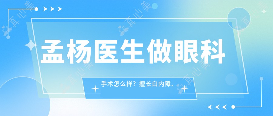 孟杨医生做眼科手术怎么样？擅长白内障、视网膜手术及角膜移植