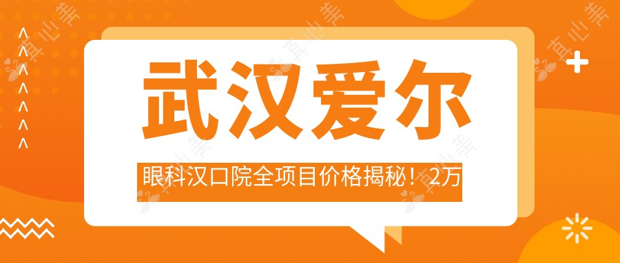 武汉爱尔眼科汉口院全项目价格揭秘!2万起透明价单,品质服务超值信赖!