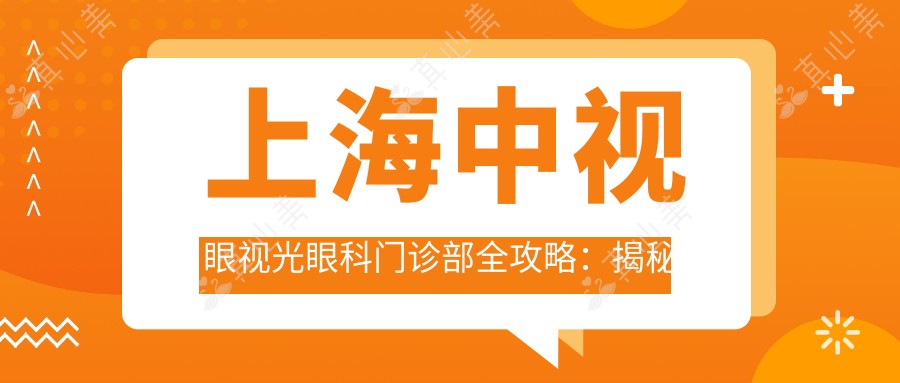 上海中视眼视光眼科门诊部全攻略：揭秘近视激光、白内障手术等眼科项目价格表