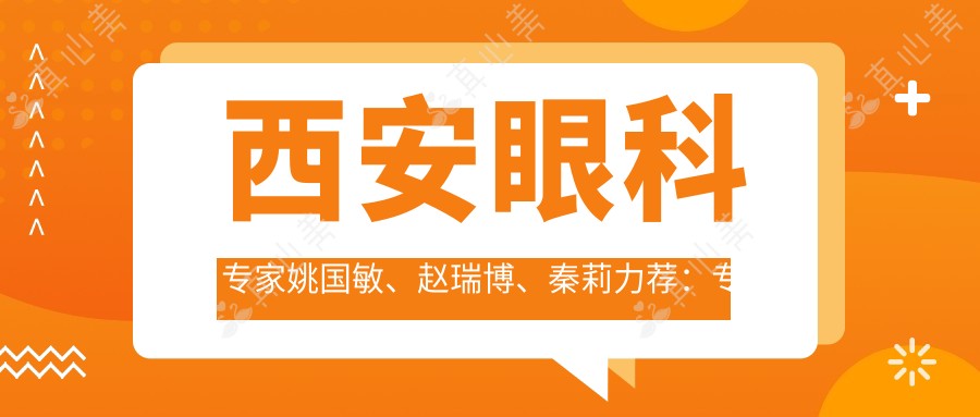 西安眼科专家姚国敏、赵瑞博、秦莉力荐：专业白内障手术，解决眼疾烦恼