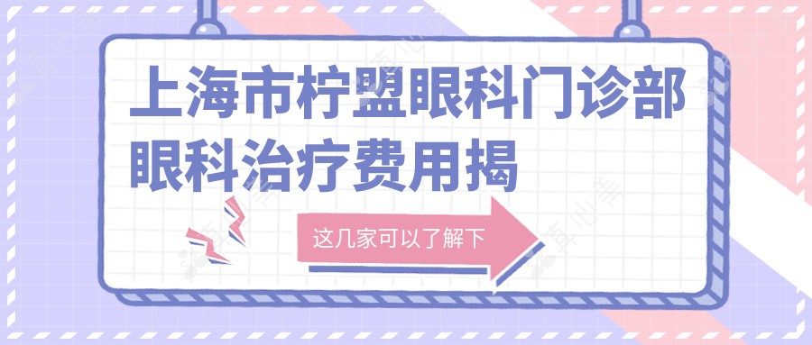 上海市柠盟眼科门诊部眼科治疗费用揭秘：近视激光约1W+ 散光矫正8K+ 白内障手术2W+