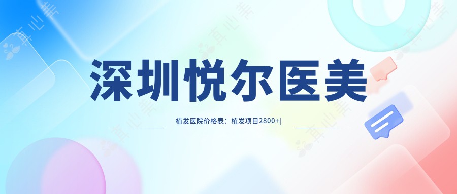 深圳悦尔医美植发医院价格表：植发项目2800+|植眉精细术3500+|无痕植发6800+|定制发际线5200+
