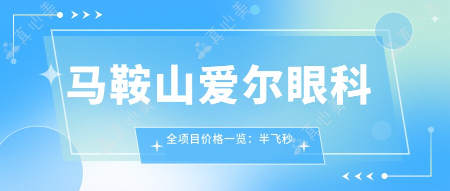 马鞍山爱尔眼科全项目价格一览：半飞秒全飞秒近视手术|ICL晶体植入|角膜塑形镜费用明细
