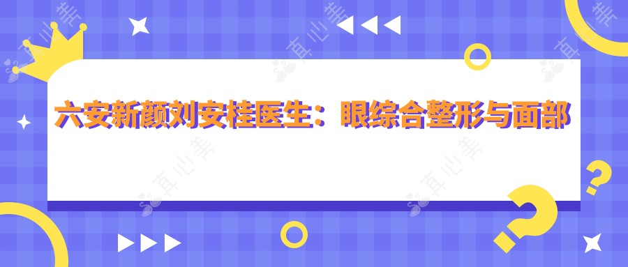 六安新颜刘安桂医生：眼综合整形与面部轮廓精雕专家